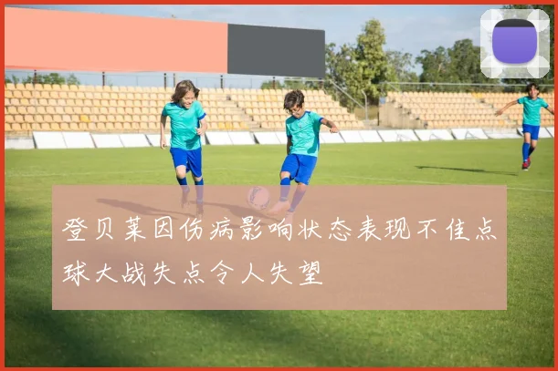 登贝莱因伤病影响状态表现不佳点球大战失点令人失望