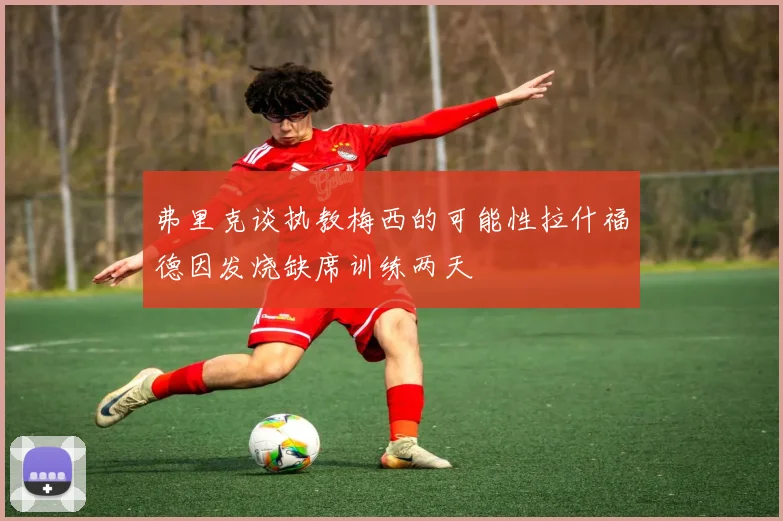 弗里克谈执教梅西的可能性拉什福德因发烧缺席训练两天