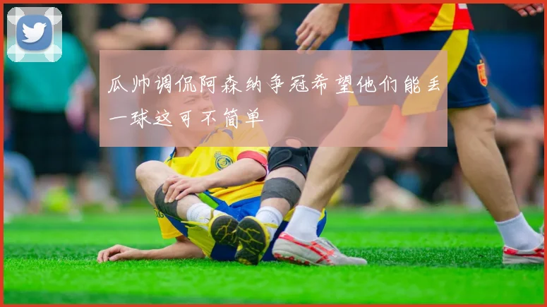 瓜帅调侃阿森纳争冠希望他们能丢一球这可不简单