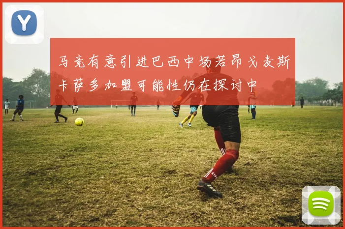 马竞有意引进巴西中场若昂戈麦斯卡萨多加盟可能性仍在探讨中