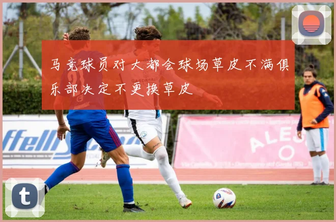 马竞球员对大都会球场草皮不满俱乐部决定不更换草皮