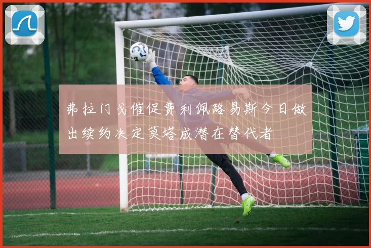 弗拉门戈催促费利佩路易斯今日做出续约决定莫塔成潜在替代者