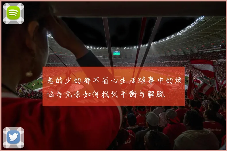 老的少的都不省心生活琐事中的烦恼与无奈如何找到平衡与解脱