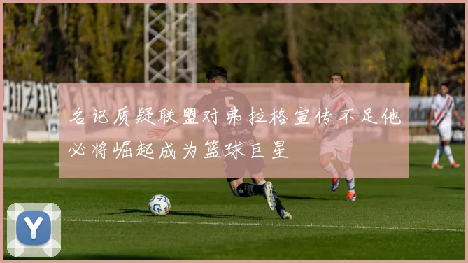 名记质疑联盟对弗拉格宣传不足他必将崛起成为篮球巨星