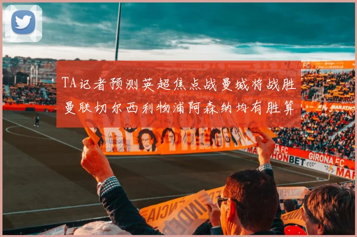 TA记者预测英超焦点战曼城将战胜曼联切尔西利物浦阿森纳均有胜算