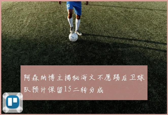 阿森纳博主揭秘海文不愿踢后卫球队预计保留15二转分成