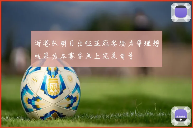海港队明日出征亚冠客场力争理想结果为本赛季画上完美句号