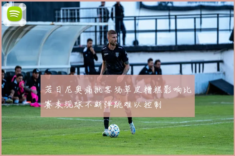 若日尼奥痛批客场草皮糟糕影响比赛表现球不断弹跳难以控制