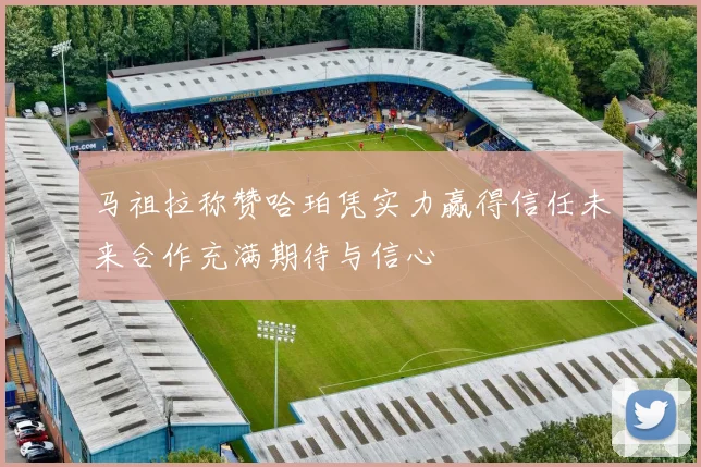 马祖拉称赞哈珀凭实力赢得信任未来合作充满期待与信心