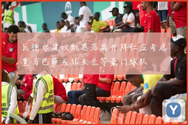 瓦德尔建议凯恩若离开拜仁应考虑皇马巴萨或AC米兰等豪门球队