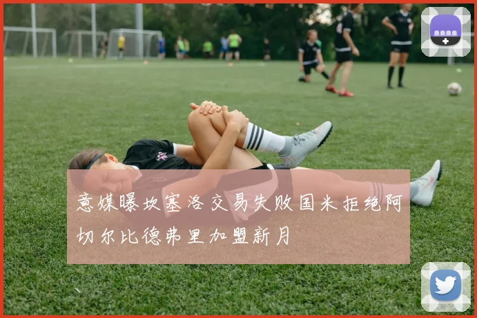 意媒曝坎塞洛交易失败国米拒绝阿切尔比德弗里加盟新月