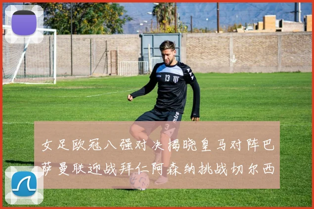 女足欧冠八强对决揭晓皇马对阵巴萨曼联迎战拜仁阿森纳挑战切尔西