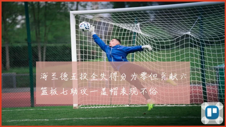 海兰德五投全失得分为零但贡献六篮板七助攻一盖帽表现不俗