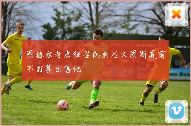 图赫尔考虑征召凯利尤文图斯夏窗不打算出售他