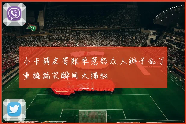 小卡调皮寄账单惹怒众人辫子乱了重编搞笑瞬间大揭秘