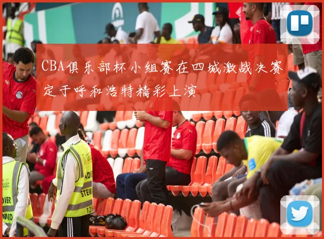 CBA俱乐部杯小组赛在四城激战决赛定于呼和浩特精彩上演