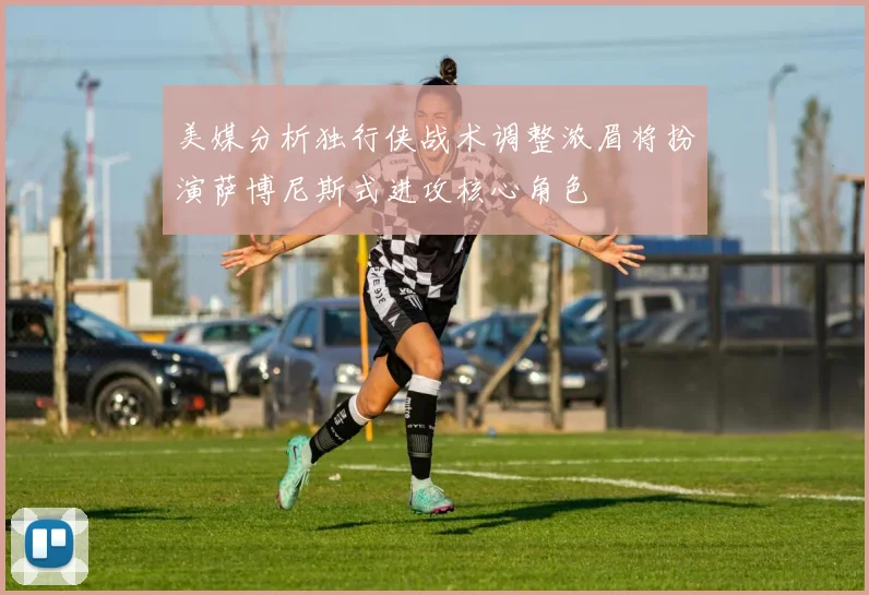 美媒分析独行侠战术调整浓眉将扮演萨博尼斯式进攻核心角色