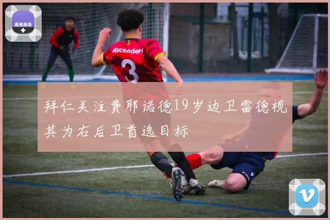 拜仁关注费耶诺德19岁边卫雷德视其为右后卫首选目标