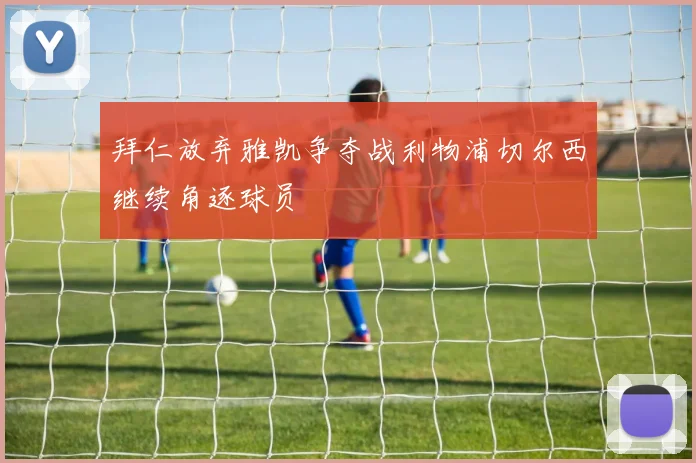 拜仁放弃雅凯争夺战利物浦切尔西继续角逐球员