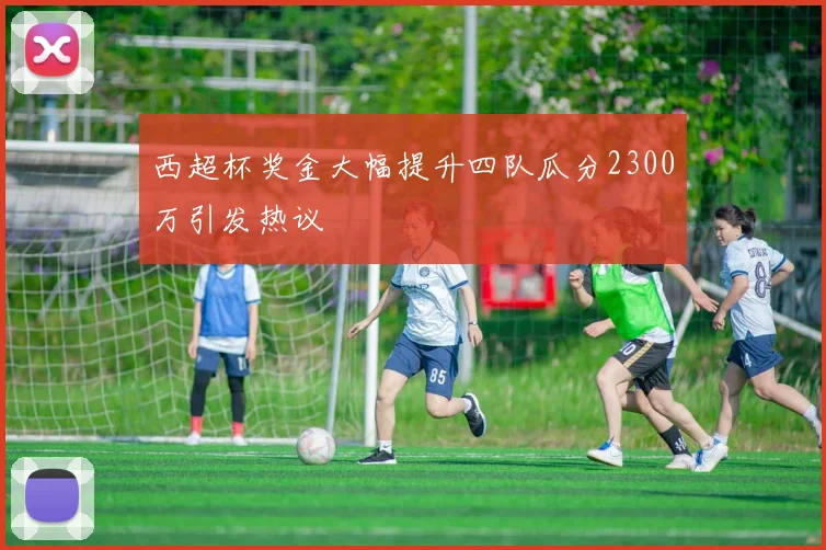 西超杯奖金大幅提升四队瓜分2300万引发热议