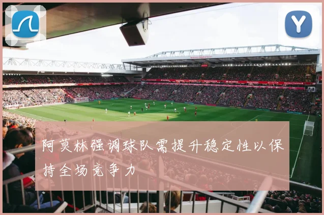 阿莫林强调球队需提升稳定性以保持全场竞争力