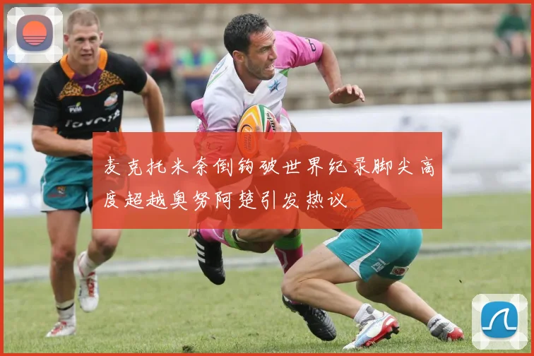 麦克托米奈倒钩破世界纪录脚尖高度超越奥努阿楚引发热议